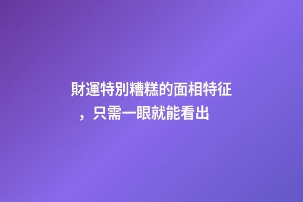 財運特別糟糕的面相特征，只需一眼就能看出